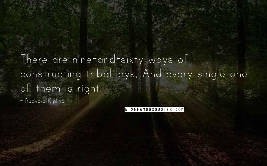 Rudyard Kipling Quotes: There are nine-and-sixty ways of constructing tribal lays, And every single one of them is right.
