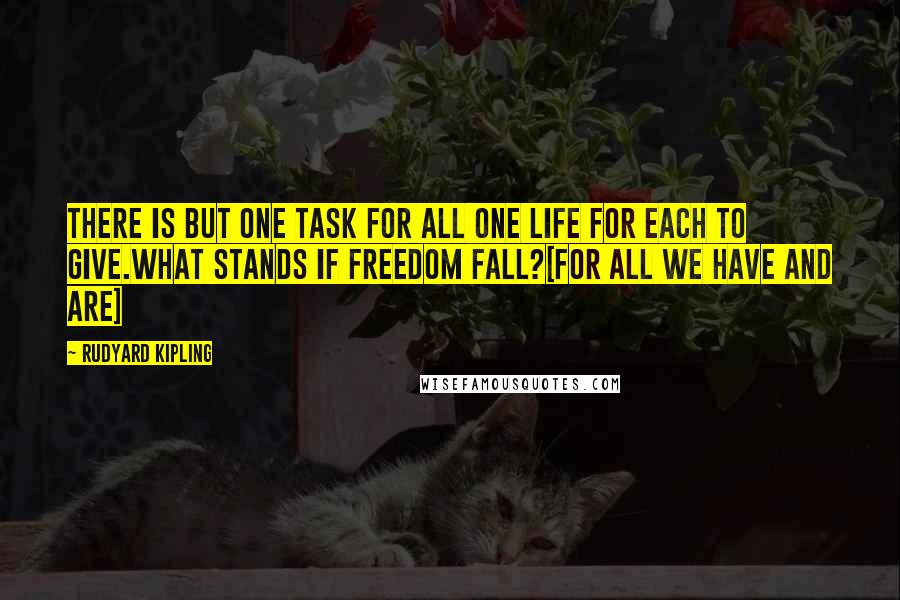 Rudyard Kipling Quotes: There is but one task for all One life for each to give.What stands if Freedom fall?[For All We Have and Are]