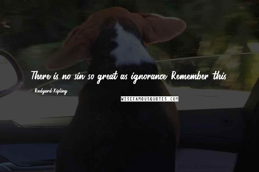 Rudyard Kipling Quotes: There is no sin so great as ignorance. Remember this.