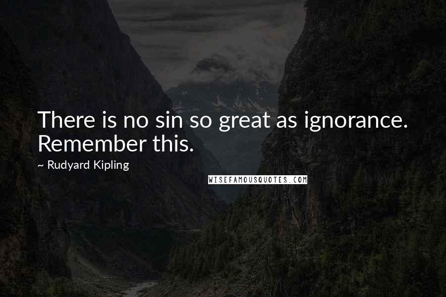 Rudyard Kipling Quotes: There is no sin so great as ignorance. Remember this.