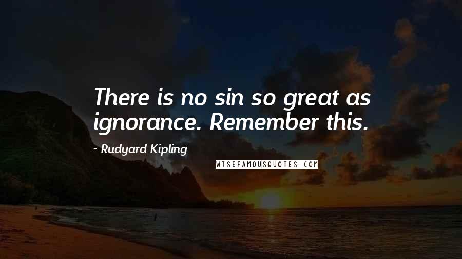 Rudyard Kipling Quotes: There is no sin so great as ignorance. Remember this.