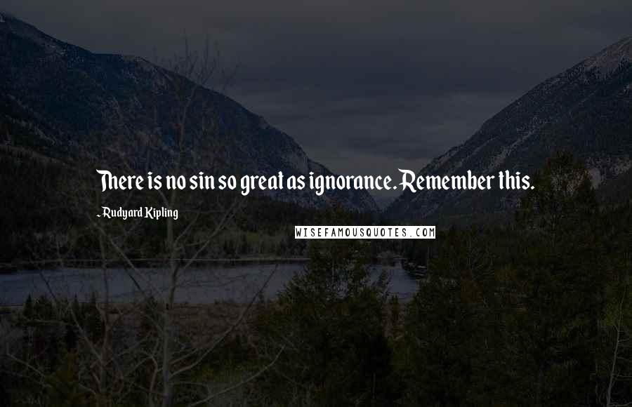 Rudyard Kipling Quotes: There is no sin so great as ignorance. Remember this.