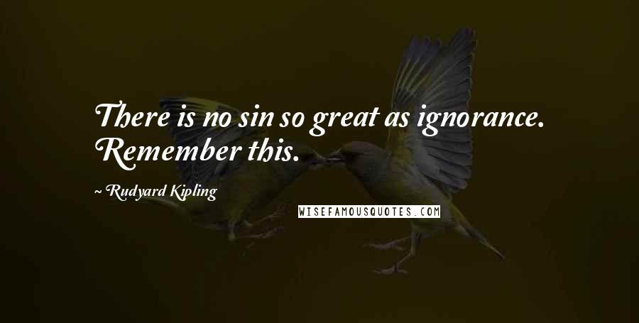 Rudyard Kipling Quotes: There is no sin so great as ignorance. Remember this.