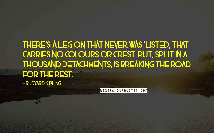 Rudyard Kipling Quotes: There's a Legion that never was 'listed, That carries no colours or crest, But, split in a thousand detachments, Is breaking the road for the rest.