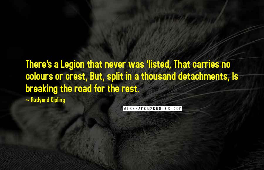 Rudyard Kipling Quotes: There's a Legion that never was 'listed, That carries no colours or crest, But, split in a thousand detachments, Is breaking the road for the rest.