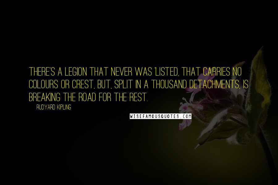 Rudyard Kipling Quotes: There's a Legion that never was 'listed, That carries no colours or crest, But, split in a thousand detachments, Is breaking the road for the rest.