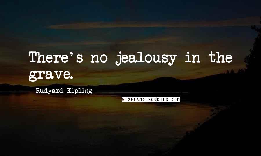 Rudyard Kipling Quotes: There's no jealousy in the grave.