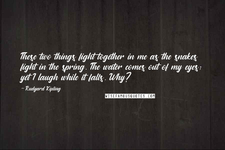 Rudyard Kipling Quotes: These two things fight together in me as the snakes fight in the spring. The water comes out of my eyes; yet I laugh while it falls. Why?