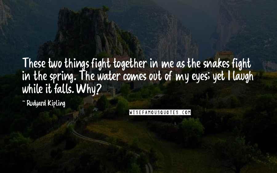 Rudyard Kipling Quotes: These two things fight together in me as the snakes fight in the spring. The water comes out of my eyes; yet I laugh while it falls. Why?