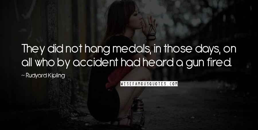 Rudyard Kipling Quotes: They did not hang medals, in those days, on all who by accident had heard a gun fired.
