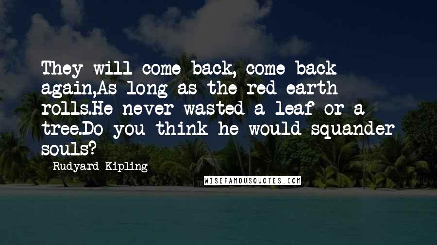 Rudyard Kipling Quotes: They will come back, come back again,As long as the red earth rolls.He never wasted a leaf or a tree.Do you think he would squander souls?