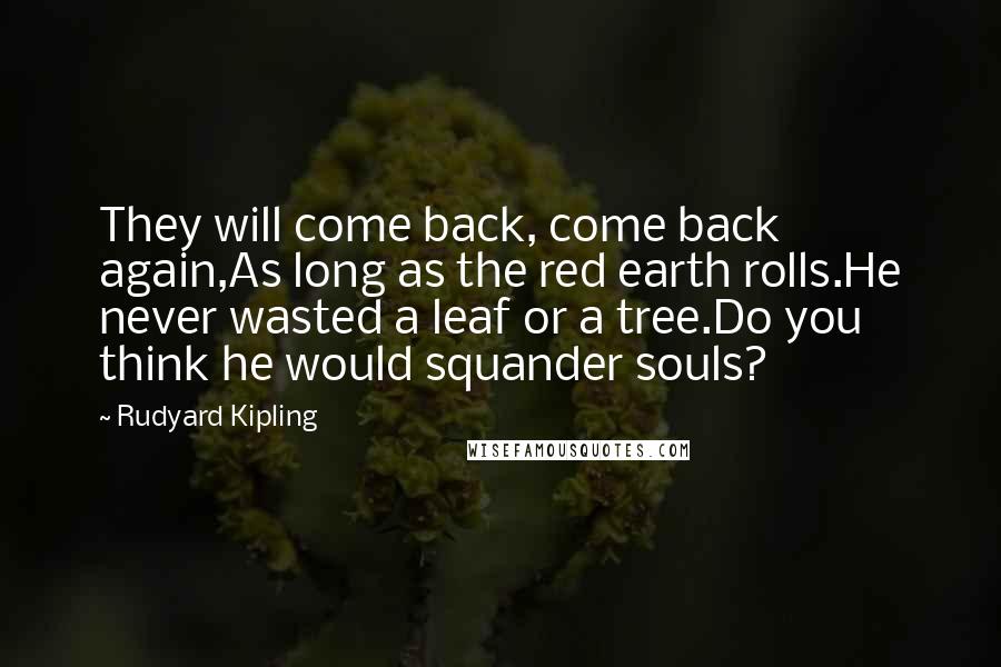Rudyard Kipling Quotes: They will come back, come back again,As long as the red earth rolls.He never wasted a leaf or a tree.Do you think he would squander souls?