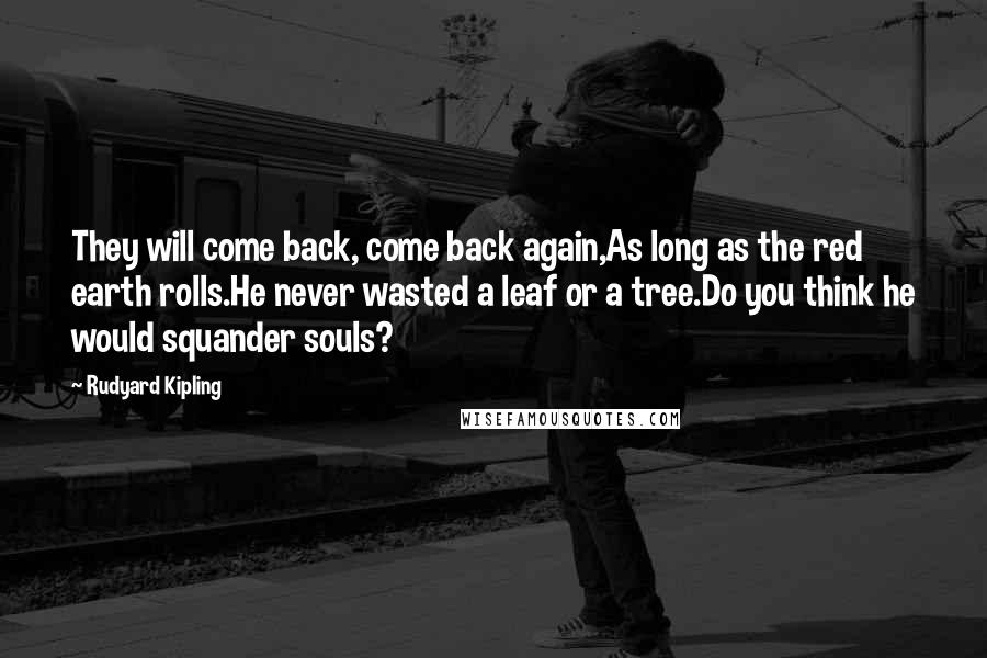 Rudyard Kipling Quotes: They will come back, come back again,As long as the red earth rolls.He never wasted a leaf or a tree.Do you think he would squander souls?