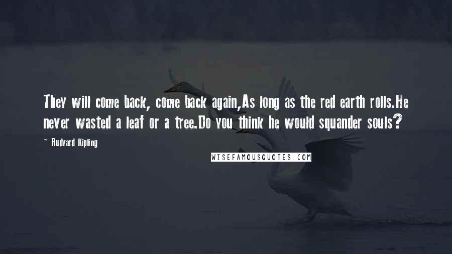 Rudyard Kipling Quotes: They will come back, come back again,As long as the red earth rolls.He never wasted a leaf or a tree.Do you think he would squander souls?