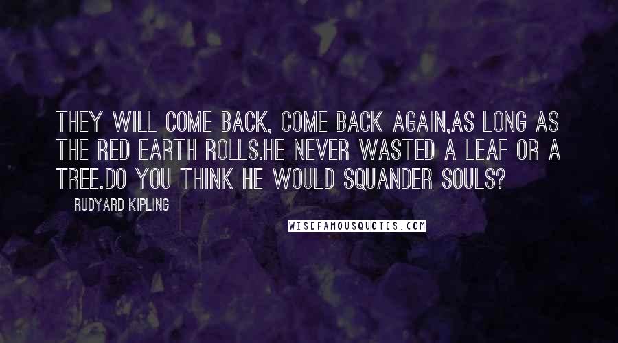 Rudyard Kipling Quotes: They will come back, come back again,As long as the red earth rolls.He never wasted a leaf or a tree.Do you think he would squander souls?