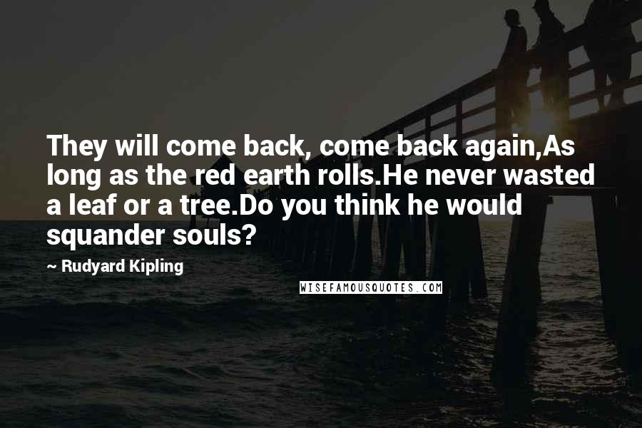 Rudyard Kipling Quotes: They will come back, come back again,As long as the red earth rolls.He never wasted a leaf or a tree.Do you think he would squander souls?