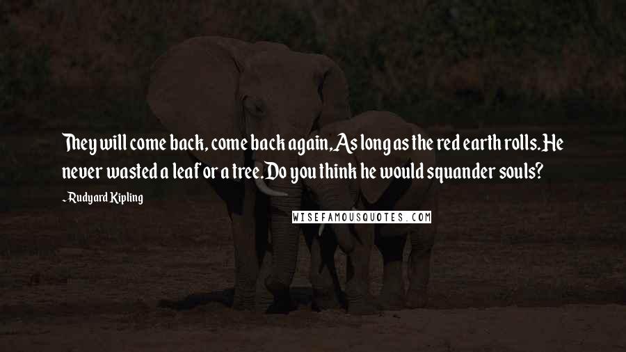 Rudyard Kipling Quotes: They will come back, come back again,As long as the red earth rolls.He never wasted a leaf or a tree.Do you think he would squander souls?