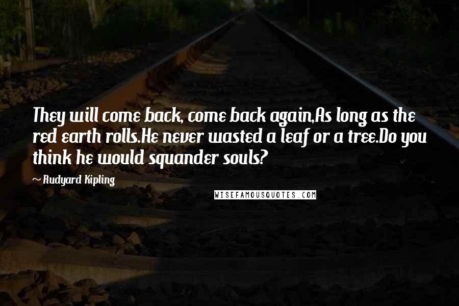 Rudyard Kipling Quotes: They will come back, come back again,As long as the red earth rolls.He never wasted a leaf or a tree.Do you think he would squander souls?