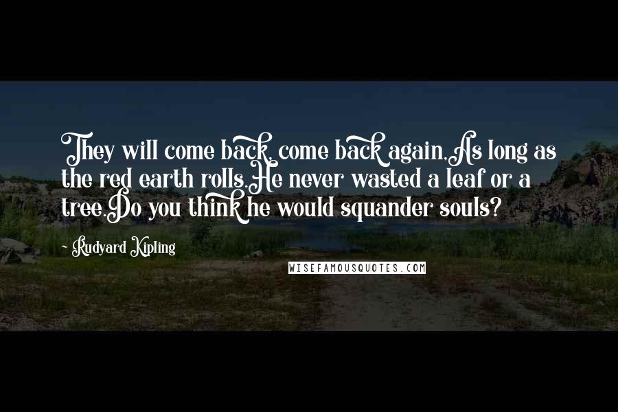 Rudyard Kipling Quotes: They will come back, come back again,As long as the red earth rolls.He never wasted a leaf or a tree.Do you think he would squander souls?