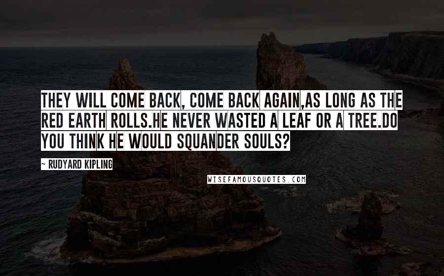 Rudyard Kipling Quotes: They will come back, come back again,As long as the red earth rolls.He never wasted a leaf or a tree.Do you think he would squander souls?
