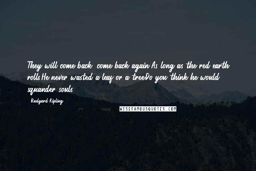 Rudyard Kipling Quotes: They will come back, come back again,As long as the red earth rolls.He never wasted a leaf or a tree.Do you think he would squander souls?