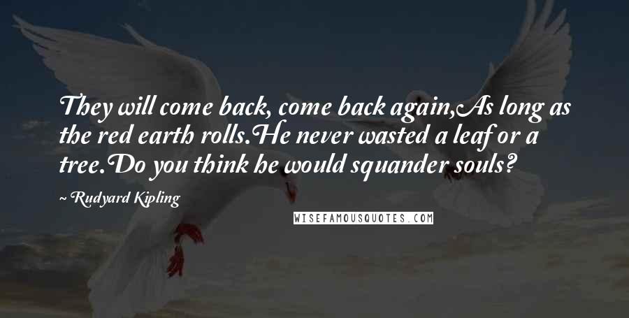 Rudyard Kipling Quotes: They will come back, come back again,As long as the red earth rolls.He never wasted a leaf or a tree.Do you think he would squander souls?