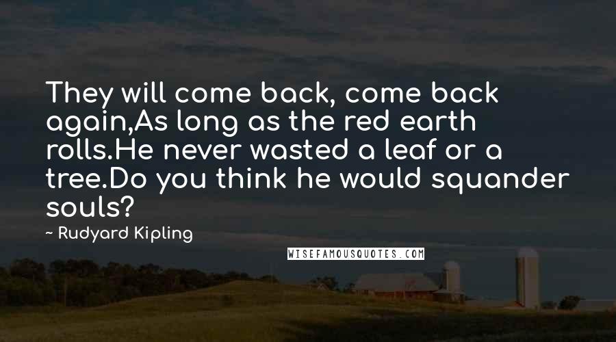 Rudyard Kipling Quotes: They will come back, come back again,As long as the red earth rolls.He never wasted a leaf or a tree.Do you think he would squander souls?