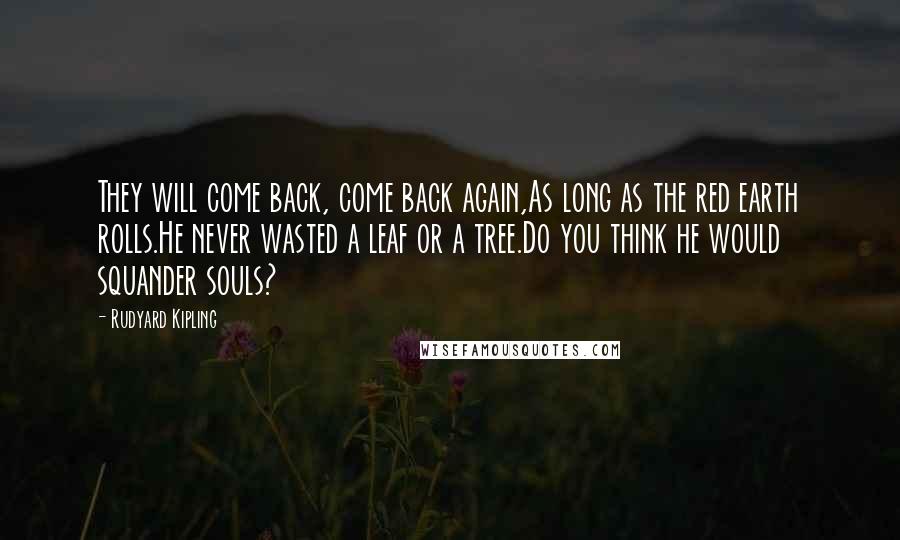 Rudyard Kipling Quotes: They will come back, come back again,As long as the red earth rolls.He never wasted a leaf or a tree.Do you think he would squander souls?
