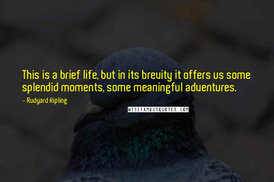 Rudyard Kipling Quotes: This is a brief life, but in its brevity it offers us some splendid moments, some meaningful adventures.