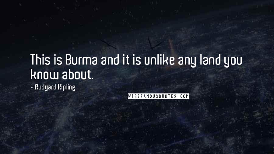 Rudyard Kipling Quotes: This is Burma and it is unlike any land you know about.