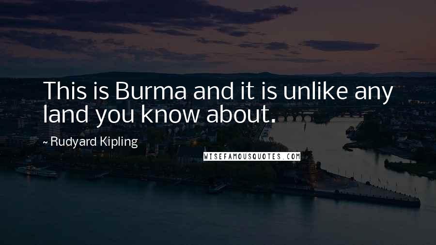 Rudyard Kipling Quotes: This is Burma and it is unlike any land you know about.