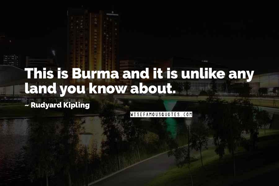 Rudyard Kipling Quotes: This is Burma and it is unlike any land you know about.