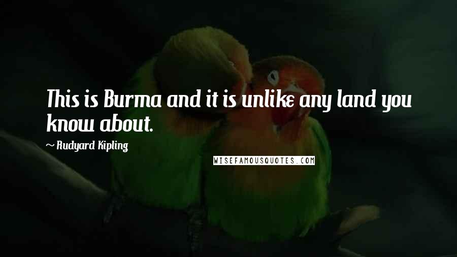Rudyard Kipling Quotes: This is Burma and it is unlike any land you know about.