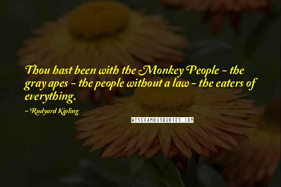 Rudyard Kipling Quotes: Thou hast been with the Monkey People - the gray apes - the people without a law - the eaters of everything.