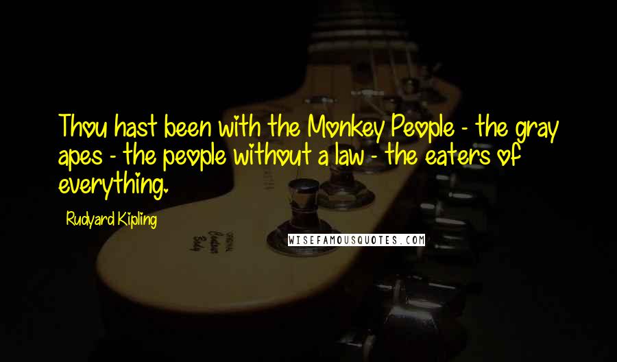 Rudyard Kipling Quotes: Thou hast been with the Monkey People - the gray apes - the people without a law - the eaters of everything.