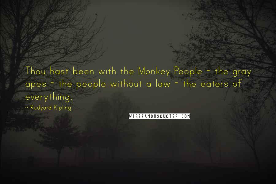 Rudyard Kipling Quotes: Thou hast been with the Monkey People - the gray apes - the people without a law - the eaters of everything.