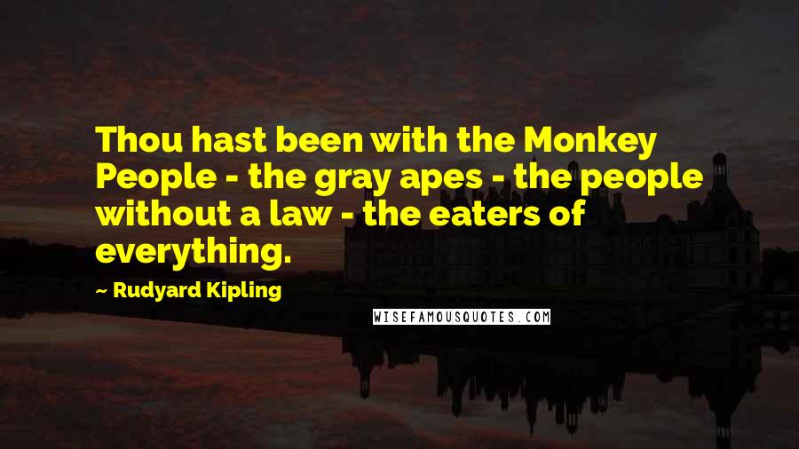 Rudyard Kipling Quotes: Thou hast been with the Monkey People - the gray apes - the people without a law - the eaters of everything.