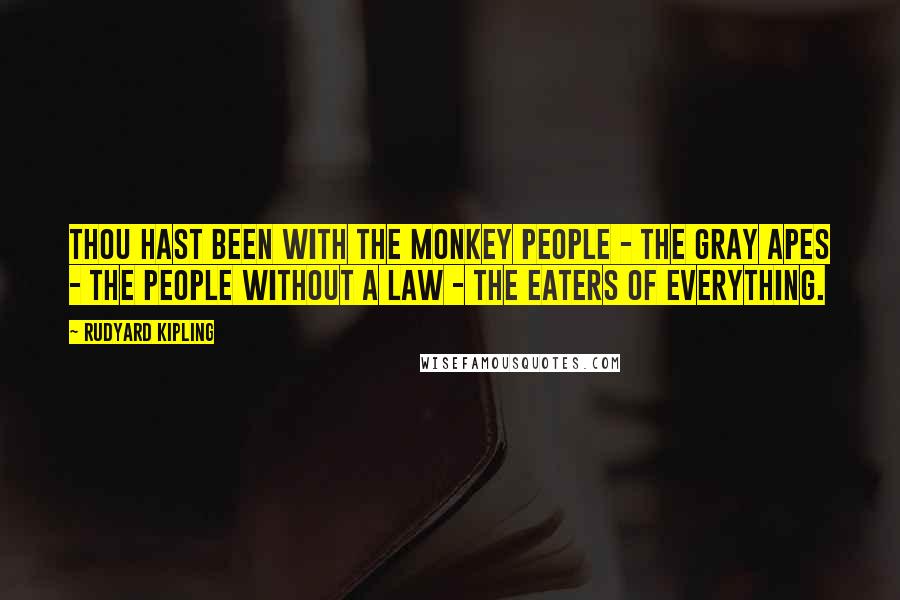 Rudyard Kipling Quotes: Thou hast been with the Monkey People - the gray apes - the people without a law - the eaters of everything.