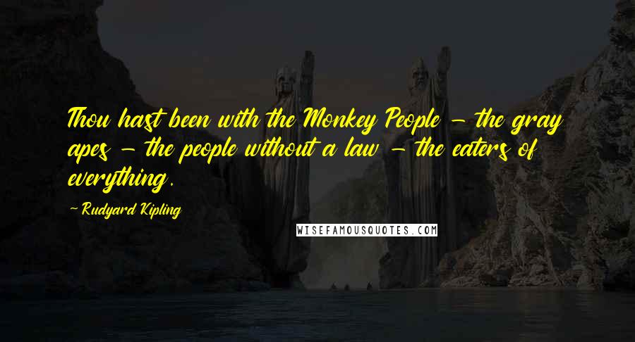 Rudyard Kipling Quotes: Thou hast been with the Monkey People - the gray apes - the people without a law - the eaters of everything.