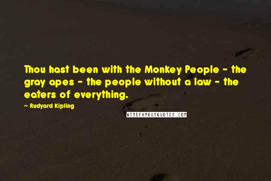 Rudyard Kipling Quotes: Thou hast been with the Monkey People - the gray apes - the people without a law - the eaters of everything.