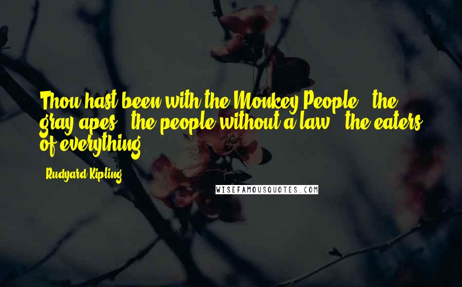 Rudyard Kipling Quotes: Thou hast been with the Monkey People - the gray apes - the people without a law - the eaters of everything.