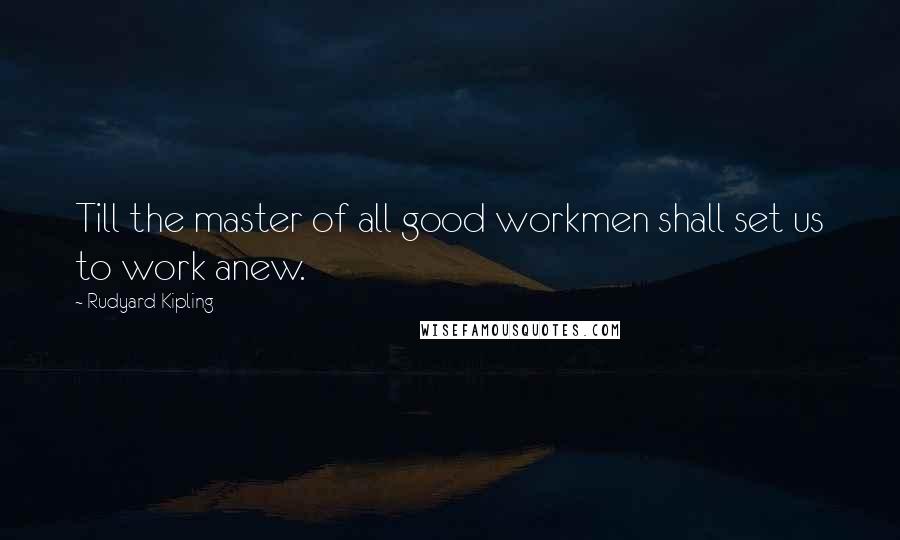 Rudyard Kipling Quotes: Till the master of all good workmen shall set us to work anew.