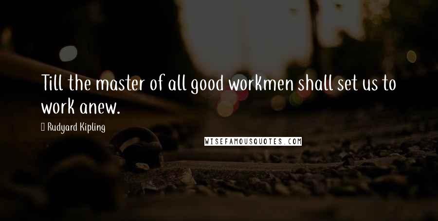 Rudyard Kipling Quotes: Till the master of all good workmen shall set us to work anew.