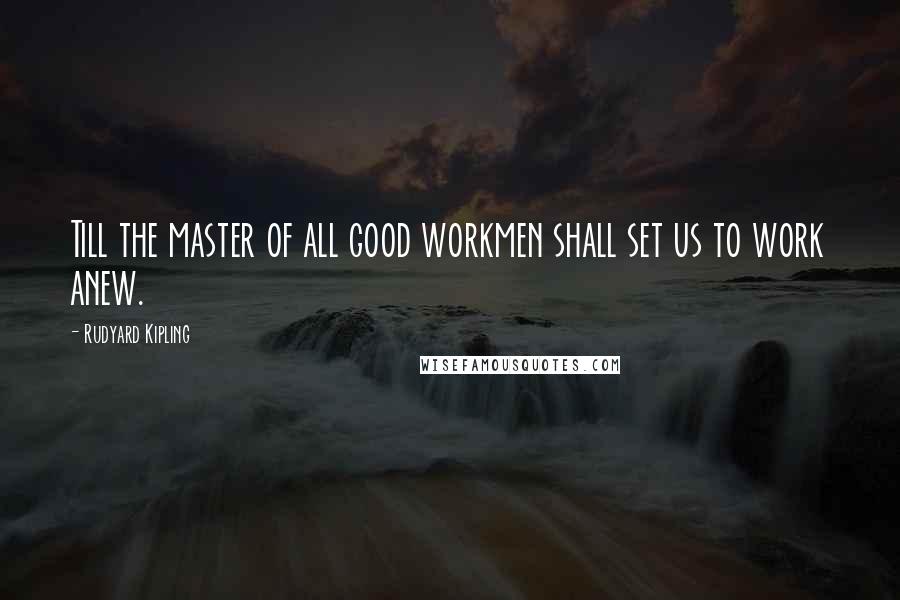 Rudyard Kipling Quotes: Till the master of all good workmen shall set us to work anew.