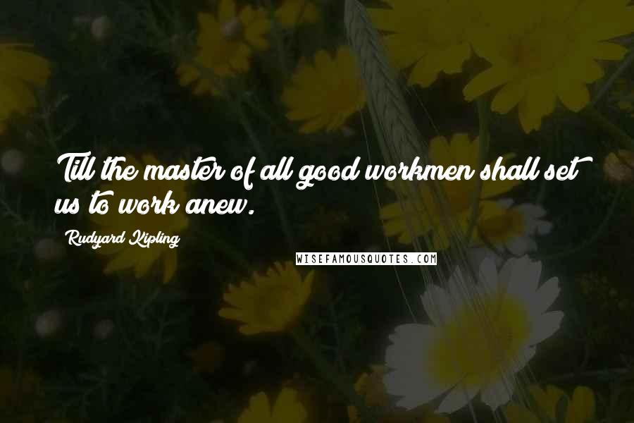 Rudyard Kipling Quotes: Till the master of all good workmen shall set us to work anew.