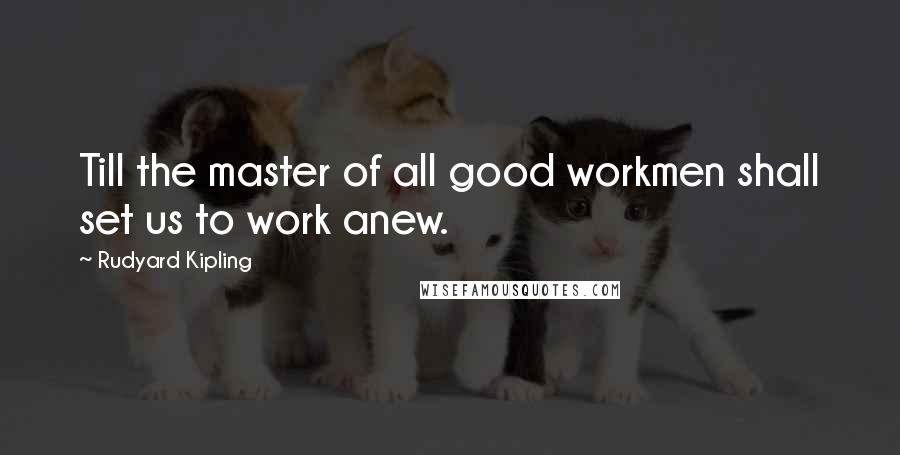 Rudyard Kipling Quotes: Till the master of all good workmen shall set us to work anew.