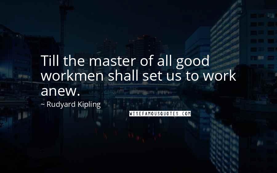 Rudyard Kipling Quotes: Till the master of all good workmen shall set us to work anew.