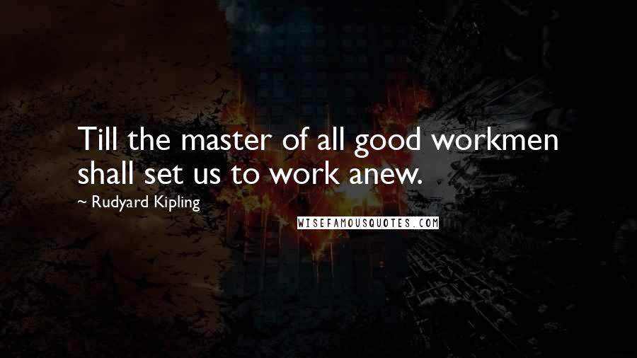 Rudyard Kipling Quotes: Till the master of all good workmen shall set us to work anew.