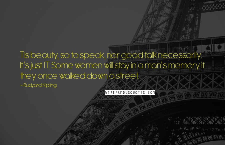 Rudyard Kipling Quotes: Tis beauty, so to speak, nor good talk necessarily. It's just IT. Some women will stay in a man's memory if they once walked down a street.