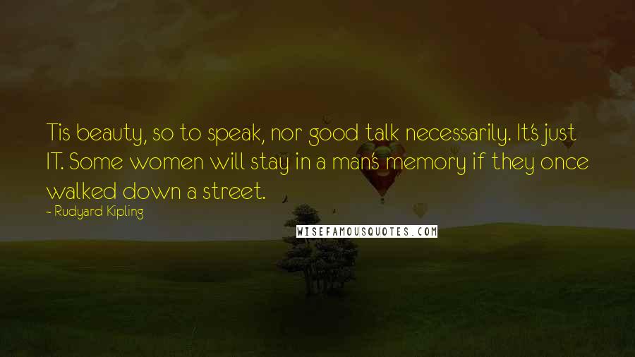 Rudyard Kipling Quotes: Tis beauty, so to speak, nor good talk necessarily. It's just IT. Some women will stay in a man's memory if they once walked down a street.